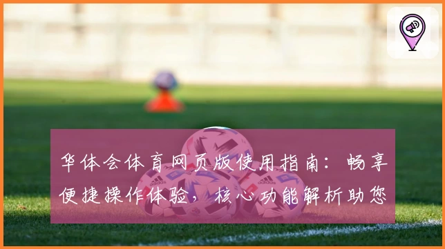 华体会体育网页版使用指南：畅享便捷操作体验，核心功能解析助您玩转平台