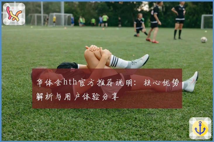华体会hth官方推荐说明：核心优势解析与用户体验分享