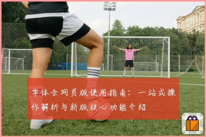 华体会网页版使用指南：一站式操作解析与新版核心功能介绍