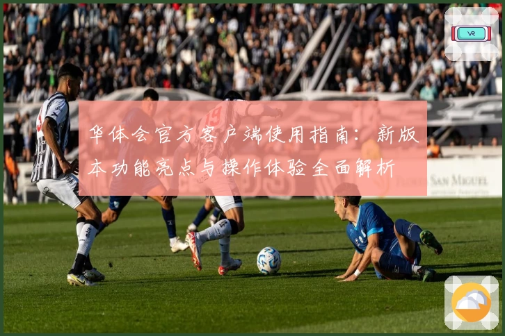华体会官方客户端使用指南：新版本功能亮点与操作体验全面解析