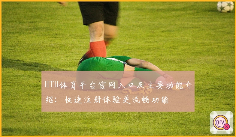 HTH体育平台官网入口及主要功能介绍：快速注册体验更流畅功能