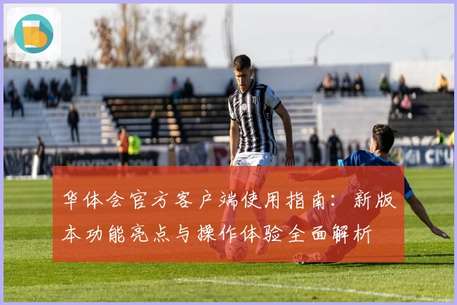 华体会官方客户端使用指南：新版本功能亮点与操作体验全面解析