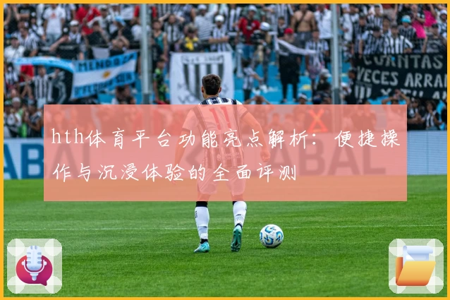 hth体育平台功能亮点解析：便捷操作与沉浸体验的全面评测