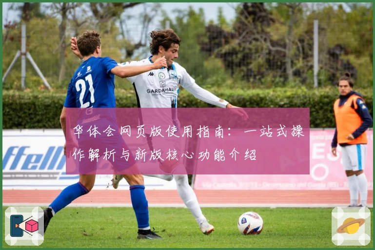 华体会网页版使用指南：一站式操作解析与新版核心功能介绍