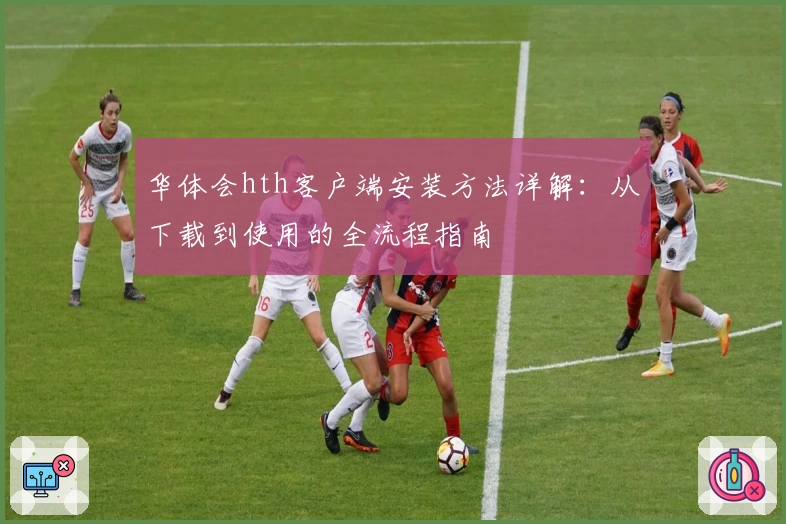 华体会hth客户端安装方法详解：从下载到使用的全流程指南