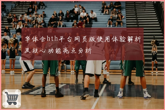 华体会hth平台网页版使用体验解析及核心功能亮点分析