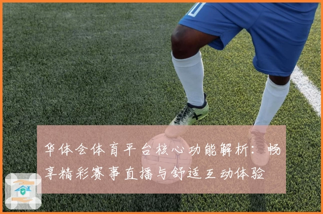 华体会体育平台核心功能解析：畅享精彩赛事直播与舒适互动体验