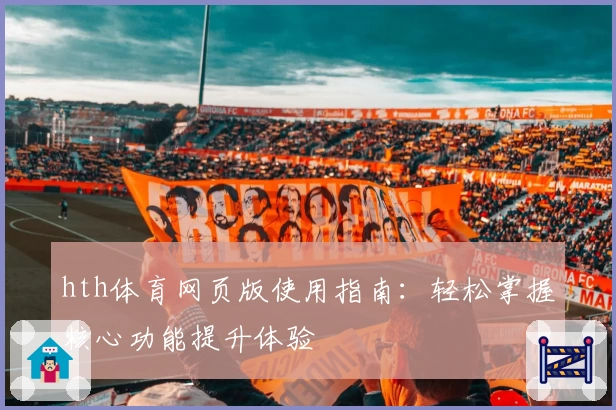 hth体育网页版使用指南：轻松掌握核心功能提升体验