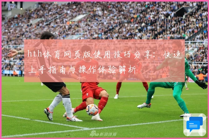 hth体育网页版使用技巧分享：快速上手指南与操作体验解析