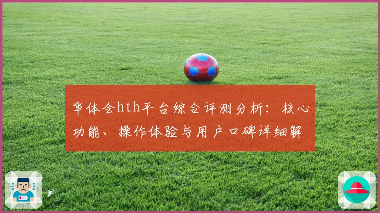 华体会hth平台综合评测分析：核心功能、操作体验与用户口碑详细解读