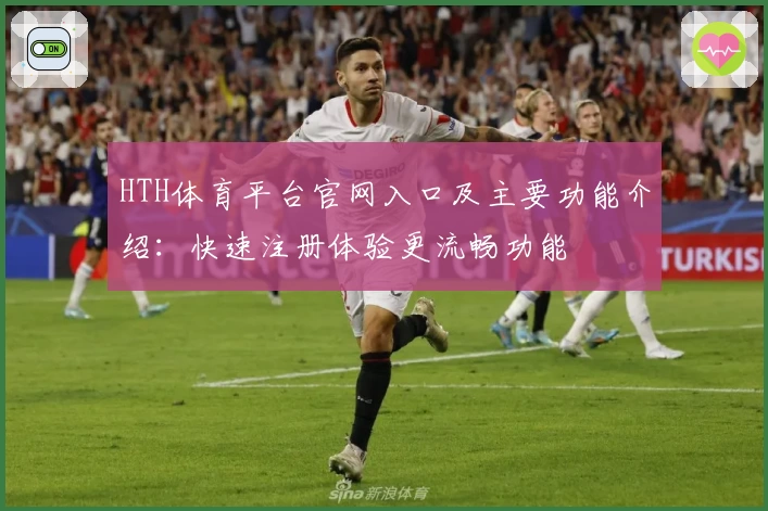 HTH体育平台官网入口及主要功能介绍：快速注册体验更流畅功能