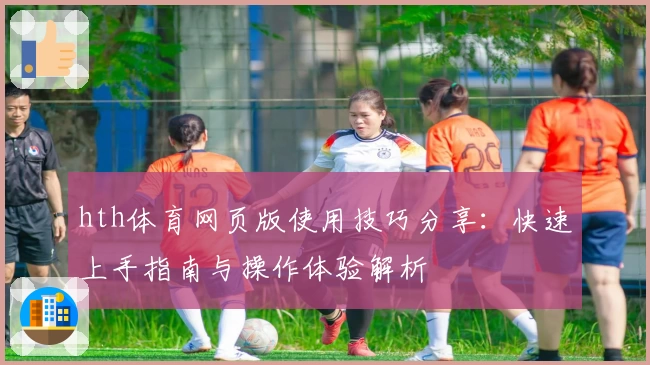 hth体育网页版使用技巧分享：快速上手指南与操作体验解析