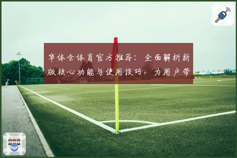华体会体育官方推荐：全面解析新版核心功能与使用技巧，为用户带来升级体验