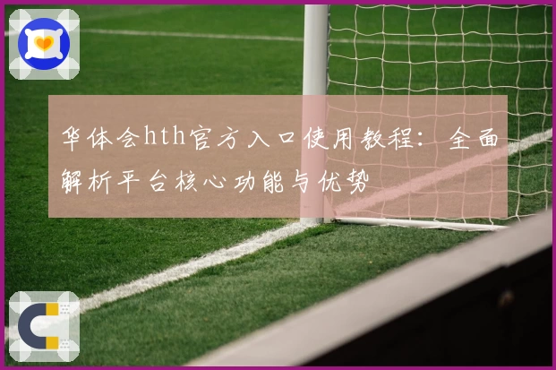 华体会hth官方入口使用教程：全面解析平台核心功能与优势