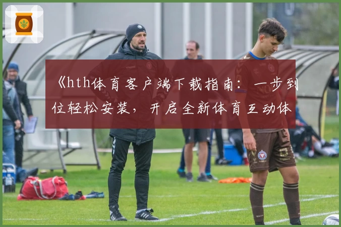 《hth体育客户端下载指南：一步到位轻松安装，开启全新体育互动体验》