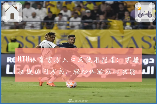 HTH体育官方入口及使用指南：掌握快捷访问方式，轻松体验核心功能