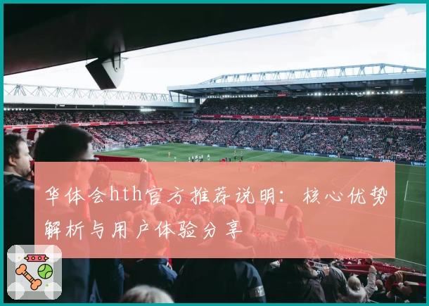 华体会hth官方推荐说明：核心优势解析与用户体验分享