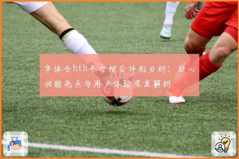 华体会hth平台综合评测分析：核心功能亮点与用户体验深度解析