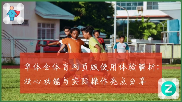 华体会体育网页版使用体验解析：核心功能与实际操作亮点分享