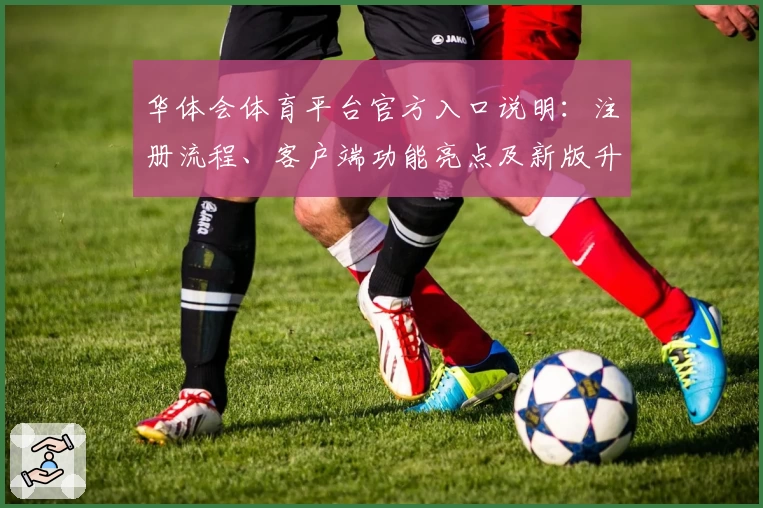 华体会体育平台官方入口说明：注册流程、客户端功能亮点及新版升级解析