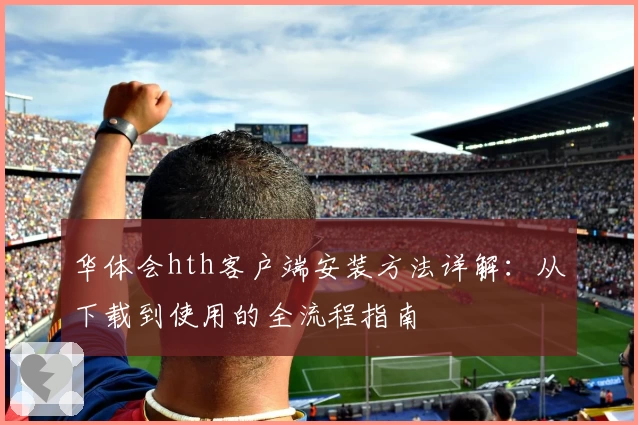 华体会hth客户端安装方法详解：从下载到使用的全流程指南
