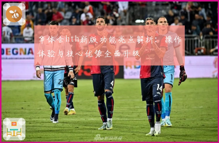华体会hth新版功能亮点解析：操作体验与核心优势全面升级