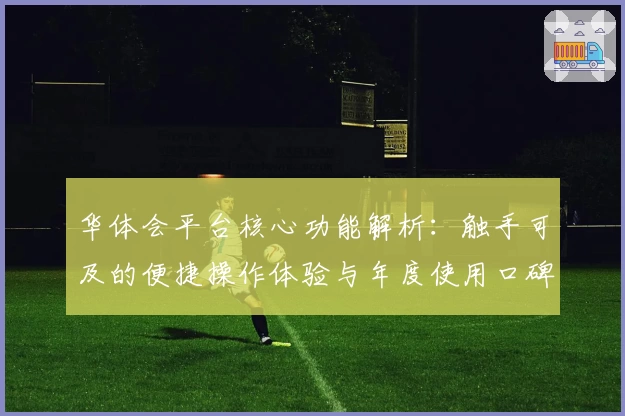 华体会平台核心功能解析：触手可及的便捷操作体验与年度使用口碑分析