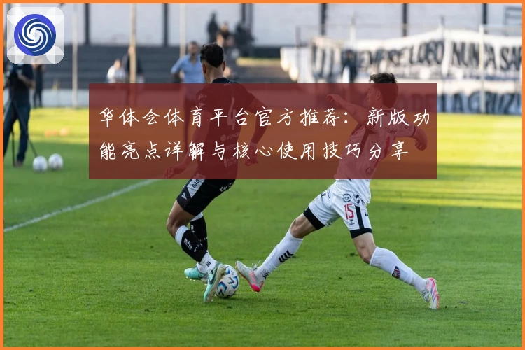 华体会体育平台官方推荐：新版功能亮点详解与核心使用技巧分享