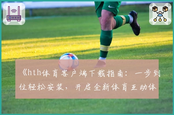 《hth体育客户端下载指南：一步到位轻松安装，开启全新体育互动体验》