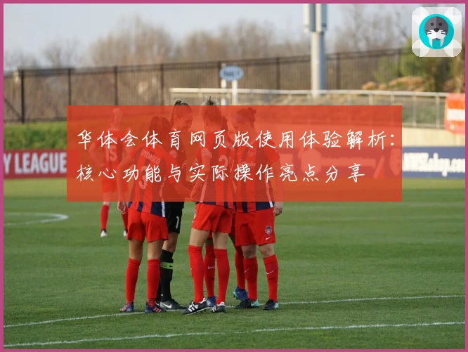 华体会体育网页版使用体验解析：核心功能与实际操作亮点分享