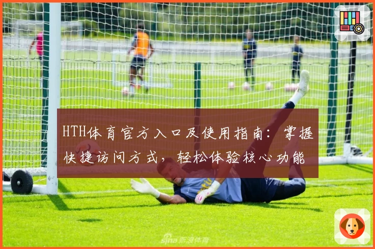 HTH体育官方入口及使用指南：掌握快捷访问方式，轻松体验核心功能
