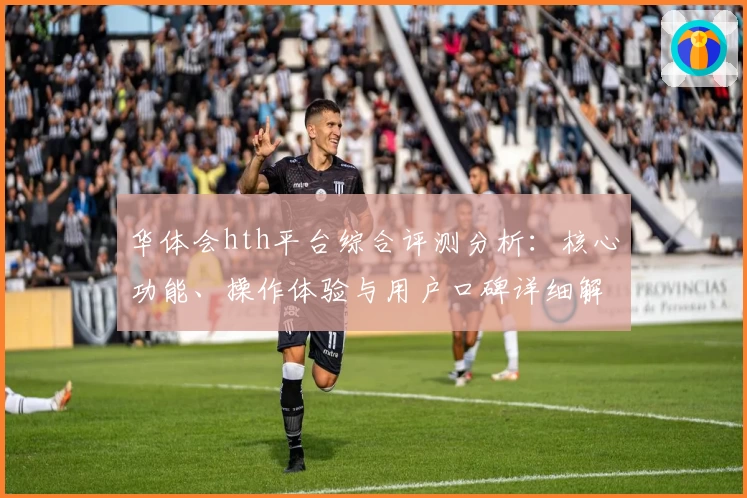 华体会hth平台综合评测分析：核心功能、操作体验与用户口碑详细解读