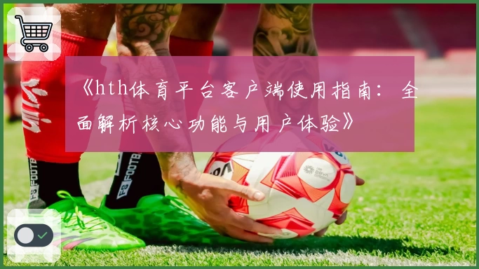 《hth体育平台客户端使用指南：全面解析核心功能与用户体验》
